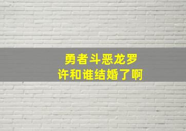 勇者斗恶龙罗许和谁结婚了啊