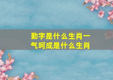 勤字是什么生肖一气呵成是什么生肖