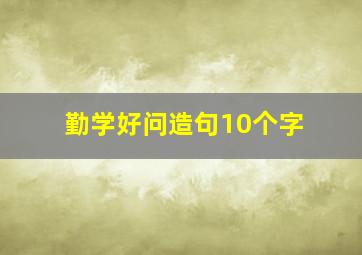 勤学好问造句10个字