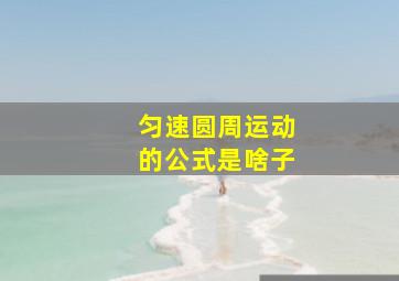 匀速圆周运动的公式是啥子