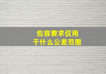 包容要求仅用于什么公差范围