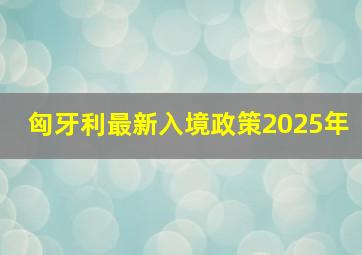 匈牙利最新入境政策2025年