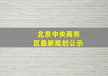 北京中央商务区最新规划公示