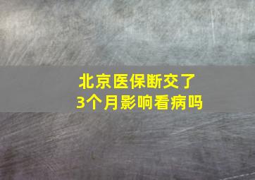 北京医保断交了3个月影响看病吗