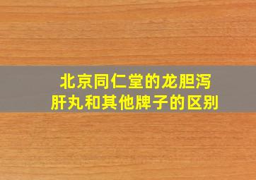 北京同仁堂的龙胆泻肝丸和其他牌子的区别