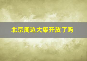 北京周边大集开放了吗