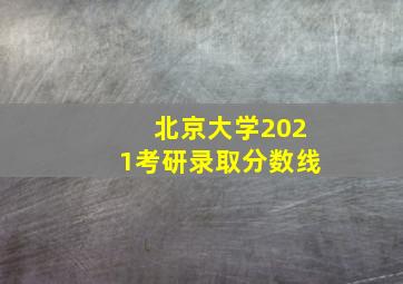 北京大学2021考研录取分数线