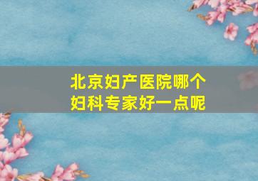 北京妇产医院哪个妇科专家好一点呢