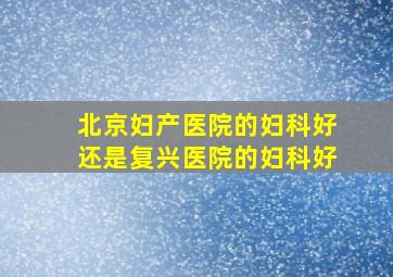 北京妇产医院的妇科好还是复兴医院的妇科好