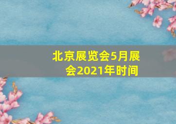 北京展览会5月展会2021年时间