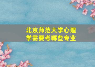 北京师范大学心理学需要考哪些专业