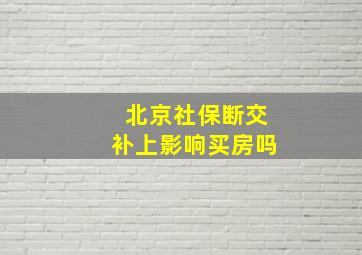 北京社保断交补上影响买房吗