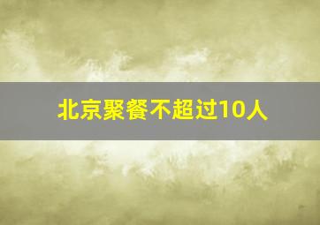 北京聚餐不超过10人