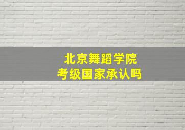 北京舞蹈学院考级国家承认吗