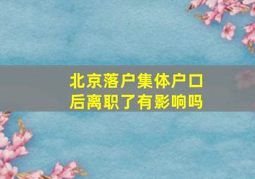 北京落户集体户口后离职了有影响吗