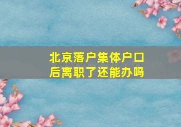 北京落户集体户口后离职了还能办吗