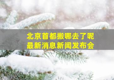 北京首都搬哪去了呢最新消息新闻发布会