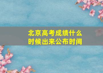 北京高考成绩什么时候出来公布时间