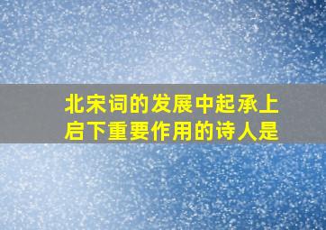 北宋词的发展中起承上启下重要作用的诗人是