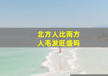 北方人比南方人毛发旺盛吗