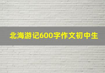 北海游记600字作文初中生