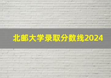 北邮大学录取分数线2024