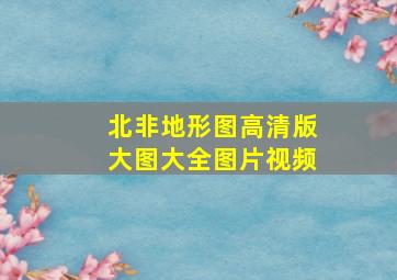 北非地形图高清版大图大全图片视频