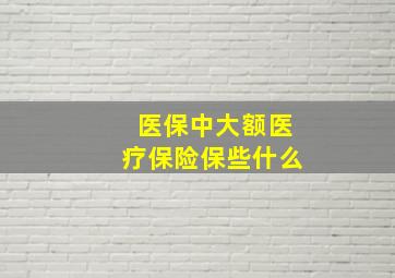 医保中大额医疗保险保些什么