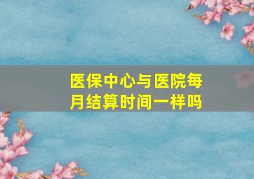 医保中心与医院每月结算时间一样吗