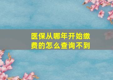 医保从哪年开始缴费的怎么查询不到