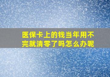 医保卡上的钱当年用不完就清零了吗怎么办呢