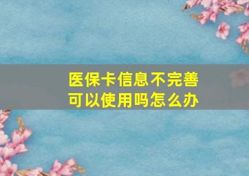 医保卡信息不完善可以使用吗怎么办