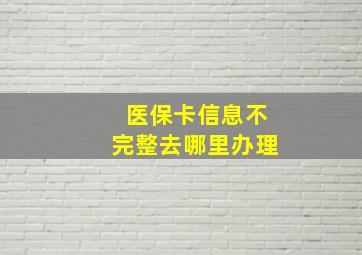 医保卡信息不完整去哪里办理