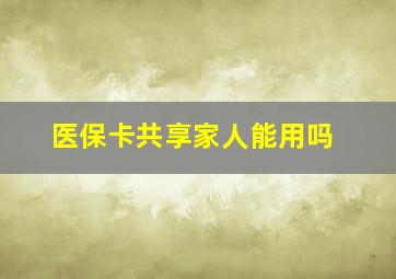 医保卡共享家人能用吗