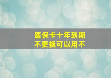 医保卡十年到期不更换可以用不