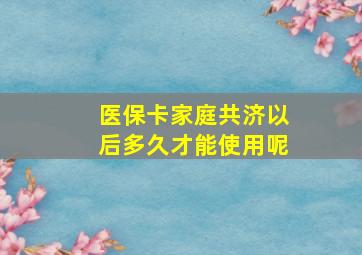 医保卡家庭共济以后多久才能使用呢