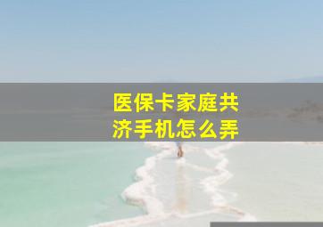 医保卡家庭共济手机怎么弄