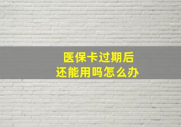 医保卡过期后还能用吗怎么办