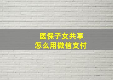 医保子女共享怎么用微信支付