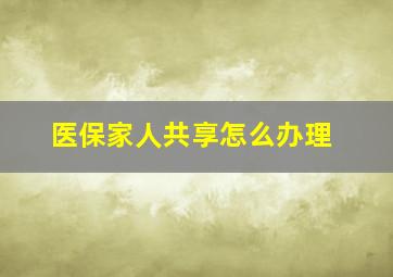 医保家人共享怎么办理