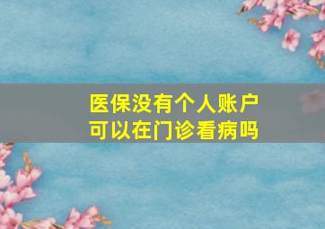 医保没有个人账户可以在门诊看病吗