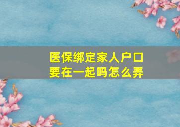 医保绑定家人户口要在一起吗怎么弄