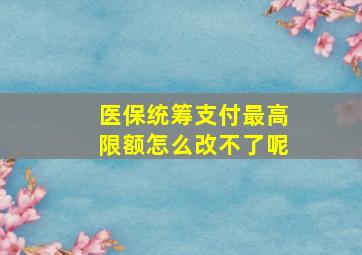 医保统筹支付最高限额怎么改不了呢