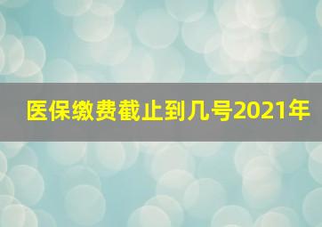 医保缴费截止到几号2021年