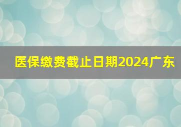 医保缴费截止日期2024广东