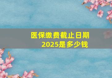 医保缴费截止日期2025是多少钱