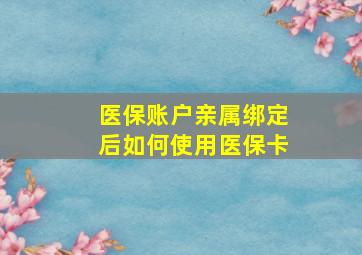 医保账户亲属绑定后如何使用医保卡