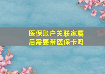 医保账户关联家属后需要带医保卡吗