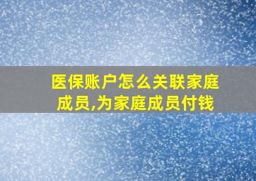 医保账户怎么关联家庭成员,为家庭成员付钱