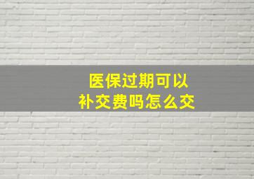 医保过期可以补交费吗怎么交